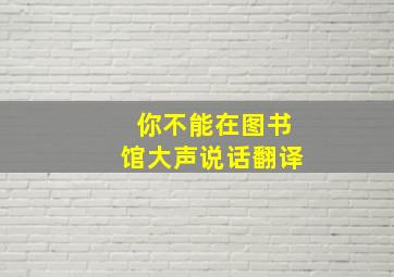 你不能在图书馆大声说话翻译