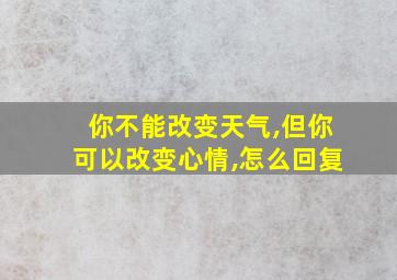 你不能改变天气,但你可以改变心情,怎么回复