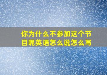 你为什么不参加这个节目呢英语怎么说怎么写