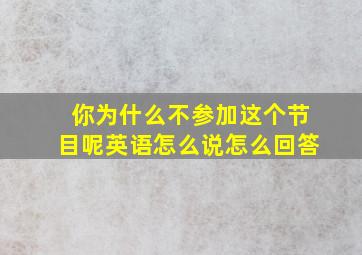 你为什么不参加这个节目呢英语怎么说怎么回答