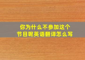 你为什么不参加这个节目呢英语翻译怎么写