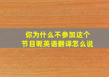 你为什么不参加这个节目呢英语翻译怎么说