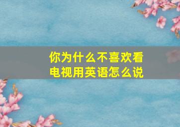 你为什么不喜欢看电视用英语怎么说