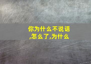 你为什么不说话,怎么了,为什么