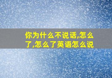 你为什么不说话,怎么了,怎么了英语怎么说