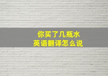 你买了几瓶水英语翻译怎么说