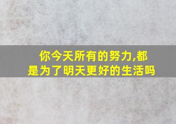 你今天所有的努力,都是为了明天更好的生活吗