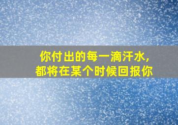 你付出的每一滴汗水,都将在某个时候回报你