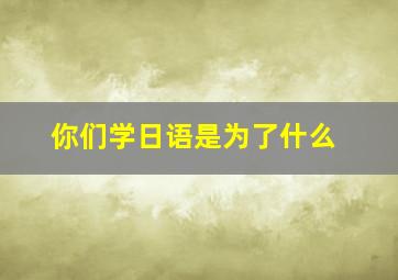 你们学日语是为了什么