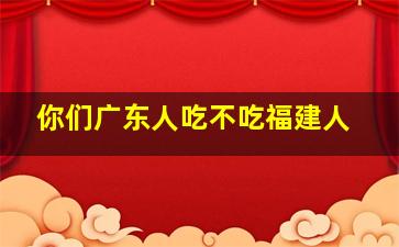 你们广东人吃不吃福建人