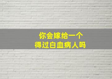 你会嫁给一个得过白血病人吗