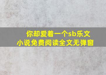 你却爱着一个sb乐文小说免费阅读全文无弹窗