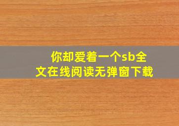 你却爱着一个sb全文在线阅读无弹窗下载