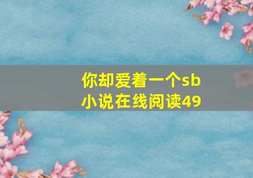 你却爱着一个sb小说在线阅读49