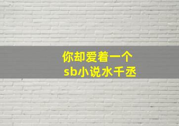 你却爱着一个sb小说水千丞