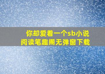 你却爱着一个sb小说阅读笔趣阁无弹窗下载