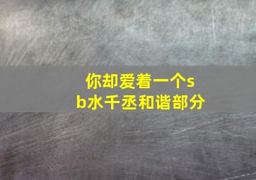 你却爱着一个sb水千丞和谐部分