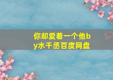 你却爱着一个他by水千丞百度网盘