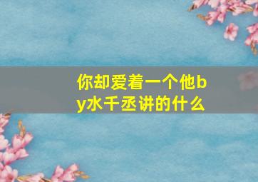 你却爱着一个他by水千丞讲的什么