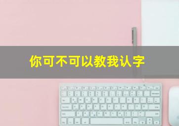 你可不可以教我认字