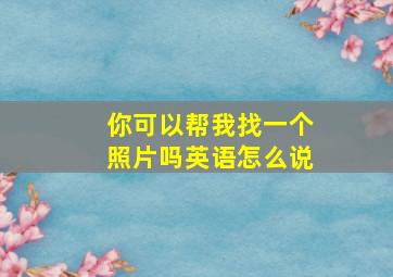 你可以帮我找一个照片吗英语怎么说