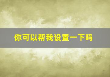 你可以帮我设置一下吗