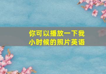 你可以播放一下我小时候的照片英语