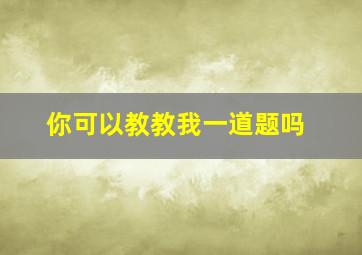 你可以教教我一道题吗