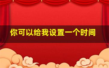 你可以给我设置一个时间