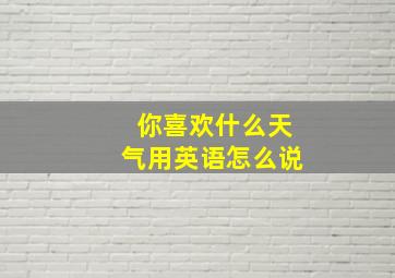 你喜欢什么天气用英语怎么说