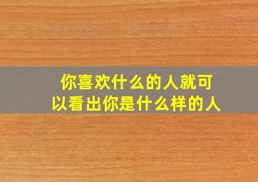 你喜欢什么的人就可以看出你是什么样的人