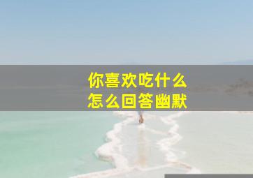 你喜欢吃什么怎么回答幽默