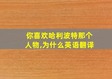 你喜欢哈利波特那个人物,为什么英语翻译