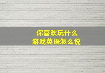 你喜欢玩什么游戏英语怎么说