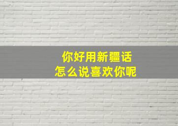 你好用新疆话怎么说喜欢你呢