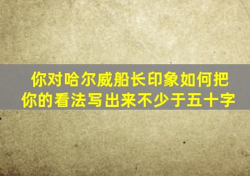 你对哈尔威船长印象如何把你的看法写出来不少于五十字