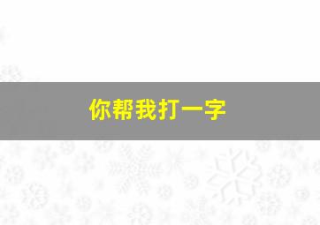 你帮我打一字