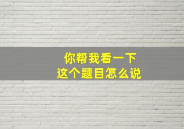 你帮我看一下这个题目怎么说