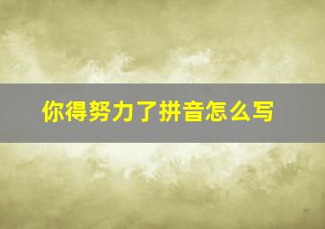 你得努力了拼音怎么写