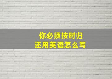 你必须按时归还用英语怎么写