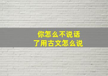 你怎么不说话了用古文怎么说