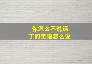 你怎么不说话了的英语怎么说