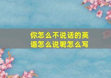 你怎么不说话的英语怎么说呢怎么写