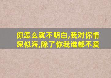 你怎么就不明白,我对你情深似海,除了你我谁都不爱