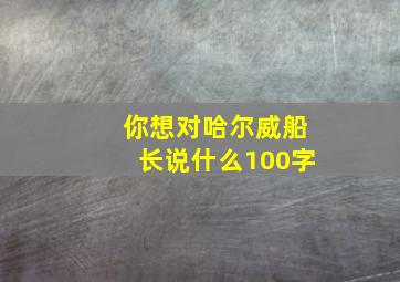 你想对哈尔威船长说什么100字