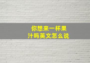 你想来一杯果汁吗英文怎么说