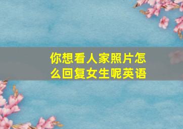 你想看人家照片怎么回复女生呢英语