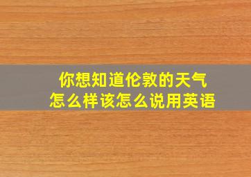 你想知道伦敦的天气怎么样该怎么说用英语