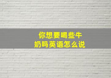 你想要喝些牛奶吗英语怎么说