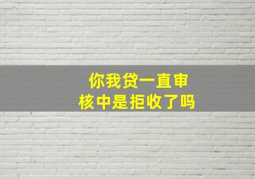 你我贷一直审核中是拒收了吗